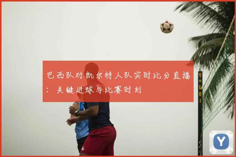 巴西队对凯尔特人队实时比分直播：关键进球与比赛时刻