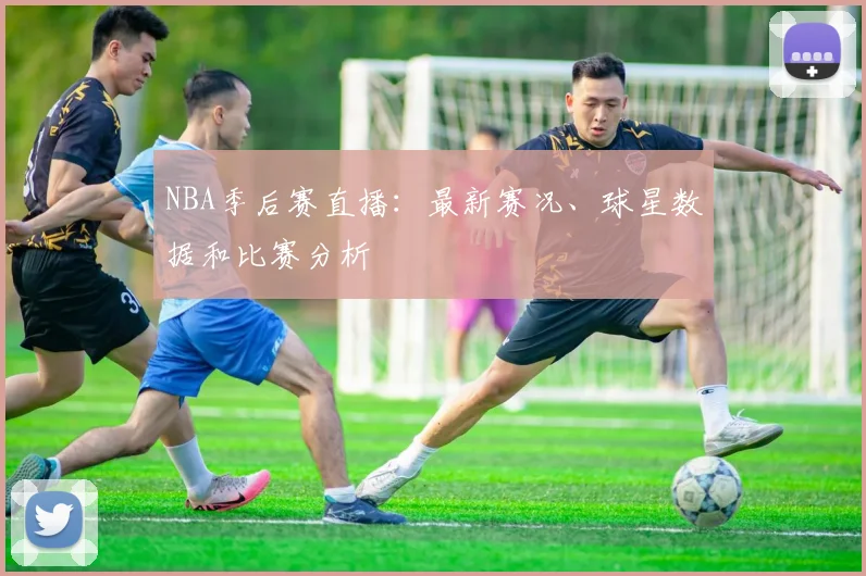 NBA季后赛直播:最新赛况、球星数据和比赛分析