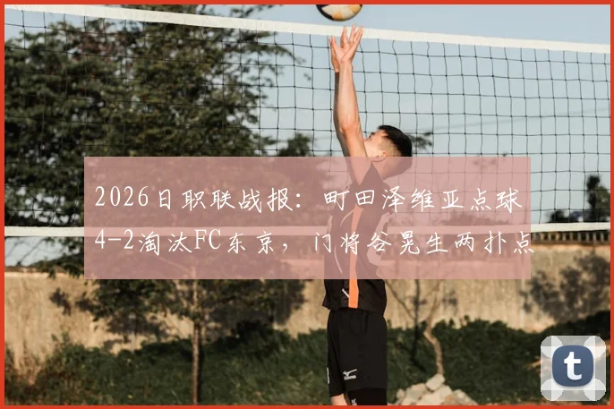 2026日职联战报:町田泽维亚点球4-2淘汰FC东京,门将谷晃生两扑点难救主