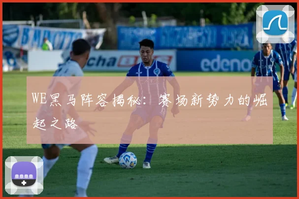 WE黑马阵容揭秘:赛场新势力的崛起之路