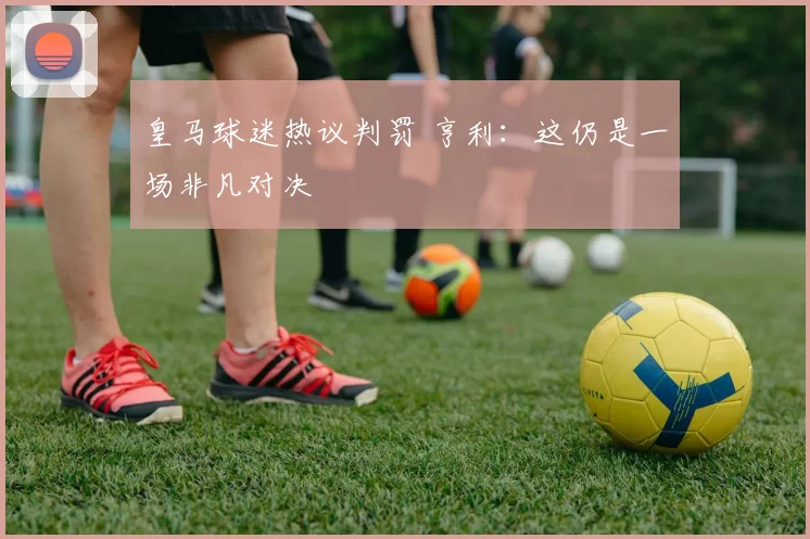 皇马球迷热议判罚 亨利:这仍是一场非凡对决