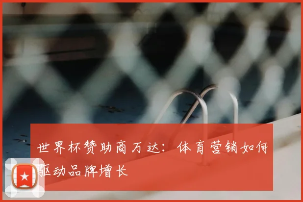 世界杯赞助商万达:体育营销如何驱动品牌增长