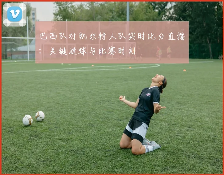 巴西队对凯尔特人队实时比分直播：关键进球与比赛时刻