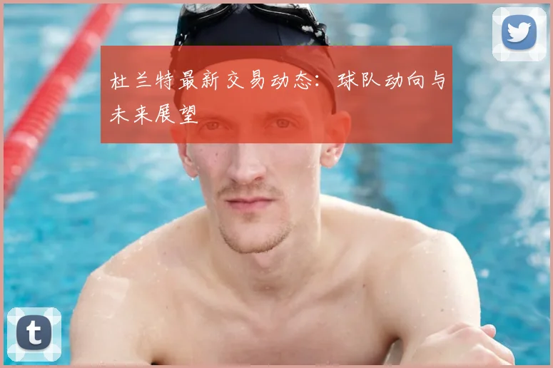 杜兰特最新交易动态:球队动向与未来展望