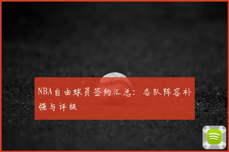 NBA自由球员签约汇总：各队阵容补强与评级