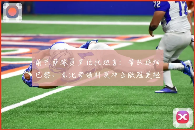 前巴萨球员罗伯托坦言：带队逆转巴黎，竟比带领科莫冲击欧冠更轻松！退役后已规划执教路线