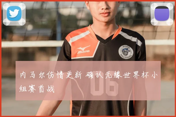 内马尔伤情更新 确认无缘世界杯小组赛首战