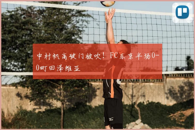 中村帆高破门被吹！FC东京半场0-0町田泽维亚
