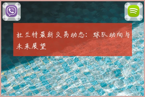 杜兰特最新交易动态：球队动向与未来展望