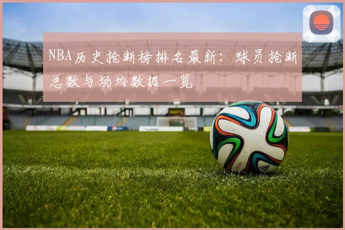 NBA历史抢断榜排名最新:球员抢断总数与场均数据一览