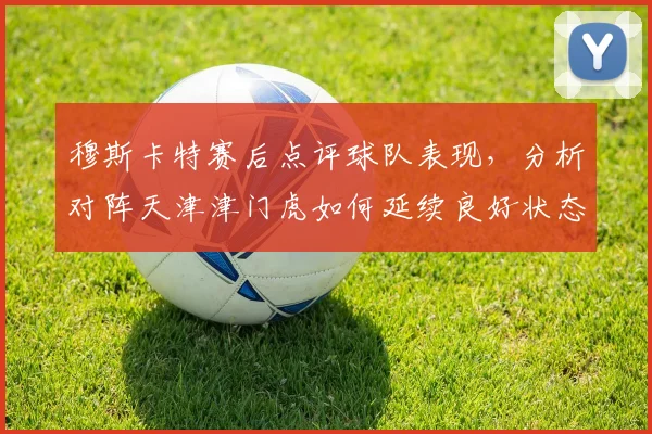 穆斯卡特赛后点评球队表现，分析对阵天津津门虎如何延续良好状态