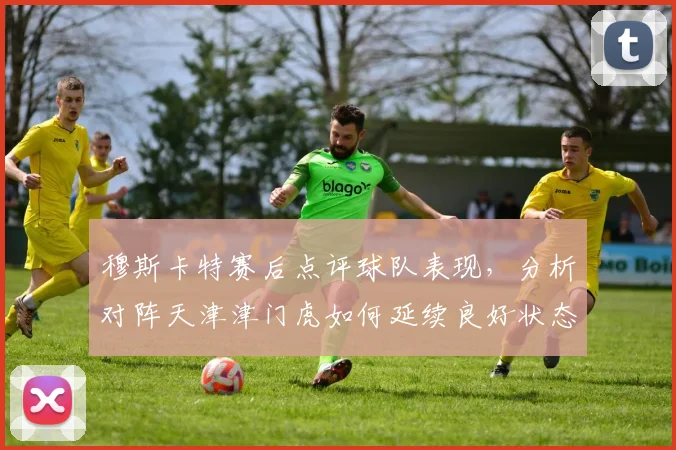 穆斯卡特赛后点评球队表现，分析对阵天津津门虎如何延续良好状态