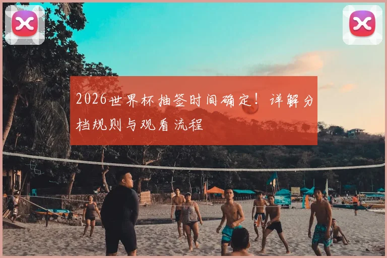 2026世界杯抽签时间确定!详解分档规则与观看流程