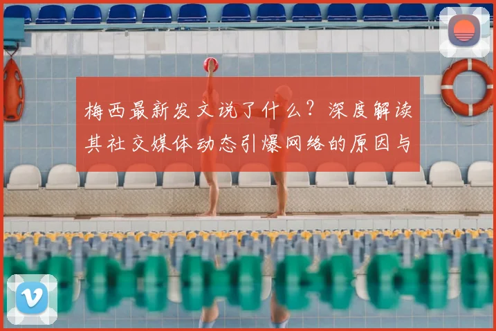 梅西最新发文说了什么?深度解读其社交媒体动态引爆网络的原因与细节
