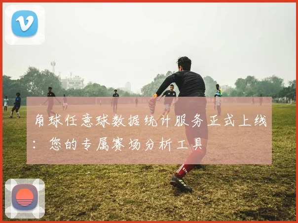 角球任意球数据统计服务正式上线：您的专属赛场分析工具