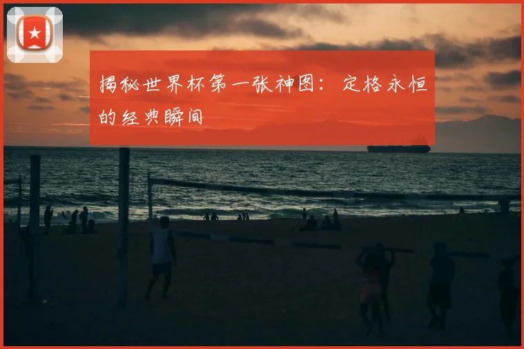揭秘世界杯第一张神图:定格永恒的经典瞬间