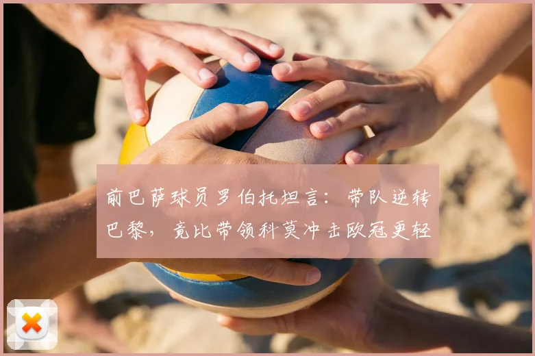 前巴萨球员罗伯托坦言:带队逆转巴黎,竟比带领科莫冲击欧冠更轻松!退役后已规划执教路线