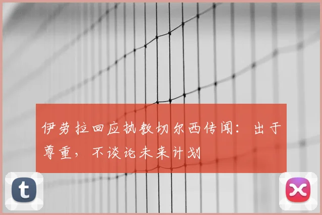 伊劳拉回应执教切尔西传闻：出于尊重，不谈论未来计划