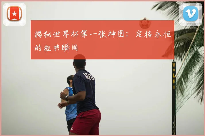 揭秘世界杯第一张神图：定格永恒的经典瞬间